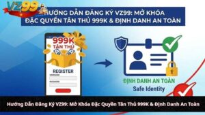 Hướng Dẫn Đăng Ký VZ99: Mở Khóa Đặc Quyền Tân Thủ 999K & Định Danh An Toàn